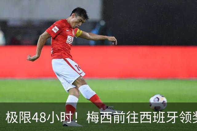 极限48小时!梅西前往西班牙领奖行程:活动、晚宴、领奖、赶比赛